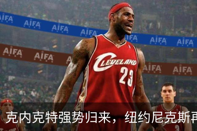 克内克特强势归来，纽约尼克斯再添锐锋！