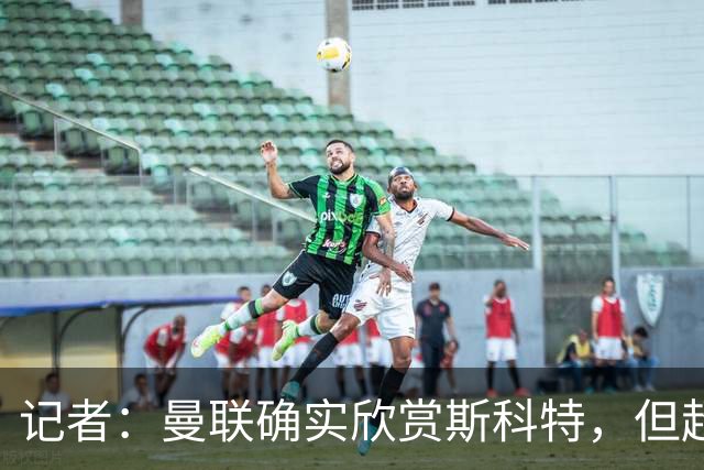 记者：曼联确实欣赏斯科特，但超8000万镑报价才可能打动伯恩茅斯