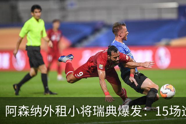 阿森纳外租小将瑞典爆发：15场造10球，另一劲旅已启动转会谈判
